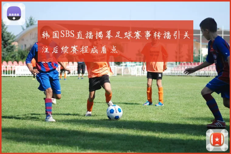 韩国SBS直播揭幕足球赛事转播引关注后续赛程成看点
