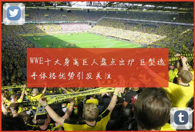 WWE十大身高巨人盘点出炉 巨型选手体格优势引发关注