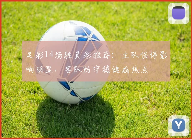 足彩14场胜负彩推荐：主队伤停影响明显，客队防守稳健成焦点