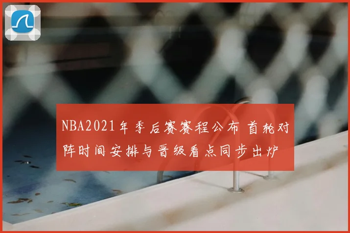 NBA2021年季后赛赛程公布 首轮对阵时间安排与晋级看点同步出炉
