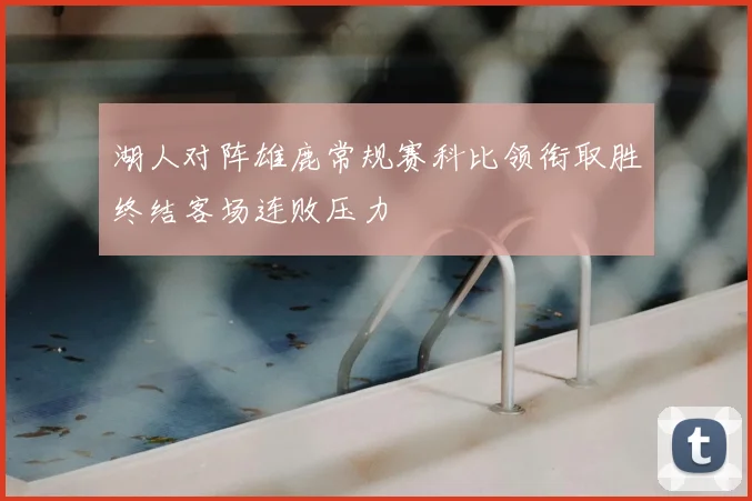 湖人对阵雄鹿常规赛科比领衔取胜终结客场连败压力