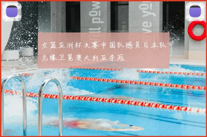 女篮亚洲杯决赛中国队憾负日本队无缘卫冕澳大利亚夺冠
