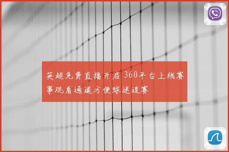 英超免费直播开启 360平台上线赛事观看通道方便球迷追赛