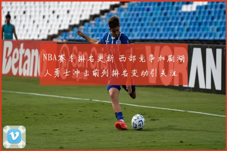 NBA赛季排名更新 西部竞争加剧湖人勇士冲击前列排名变动引关注