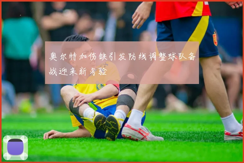 奥尔特加伤缺引发防线调整球队备战迎来新考验