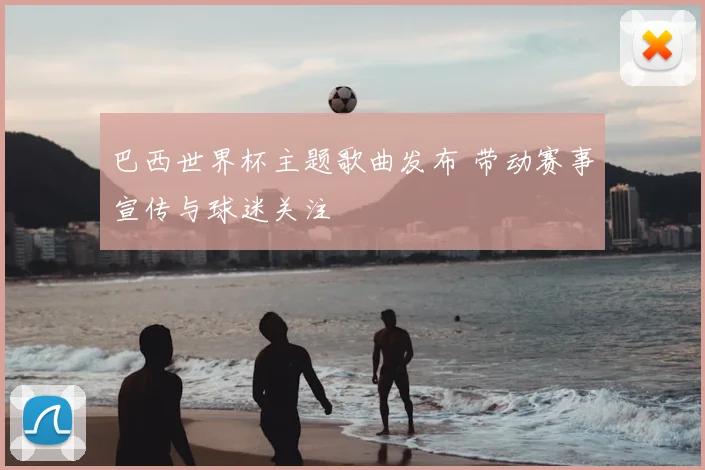 巴西世界杯主题歌曲发布 带动赛事宣传与球迷关注