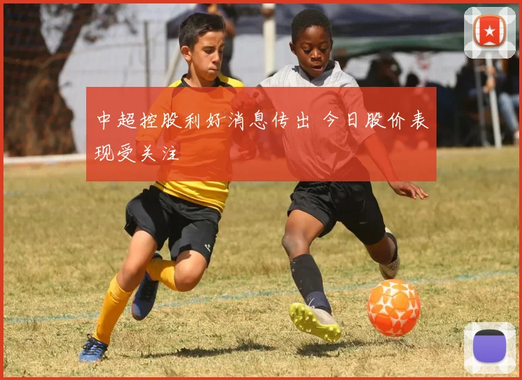 中超控股利好消息传出 今日股价表现受关注