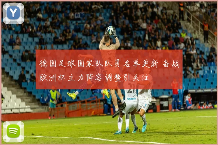 德国足球国家队队员名单更新 备战欧洲杯主力阵容调整引关注