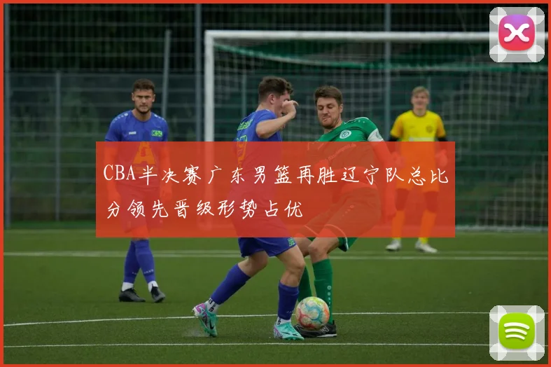 CBA半决赛广东男篮再胜辽宁队总比分领先晋级形势占优