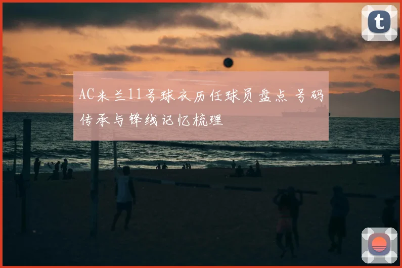 AC米兰11号球衣历任球员盘点 号码传承与锋线记忆梳理