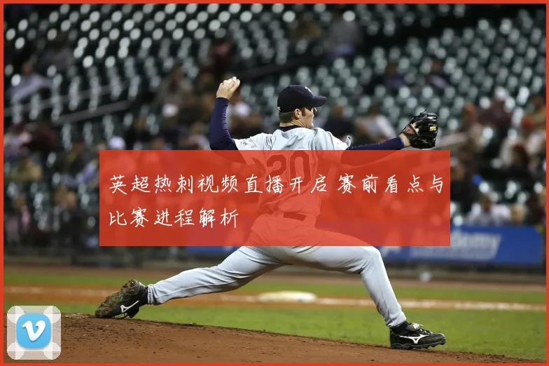 英超热刺视频直播开启 赛前看点与比赛进程解析