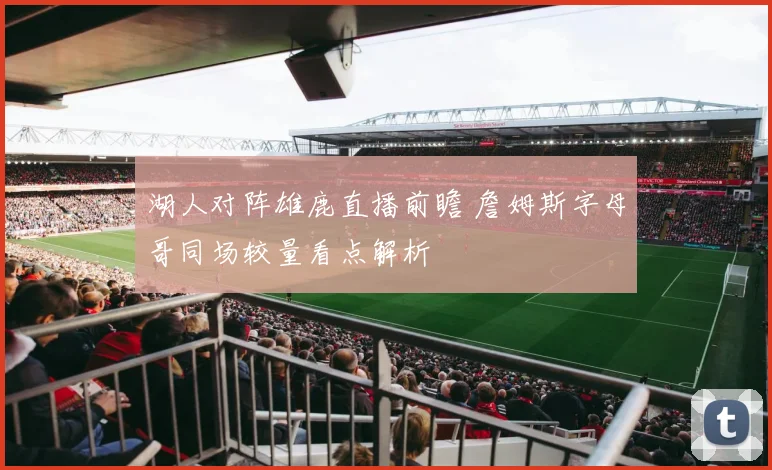 湖人对阵雄鹿直播前瞻 詹姆斯字母哥同场较量看点解析