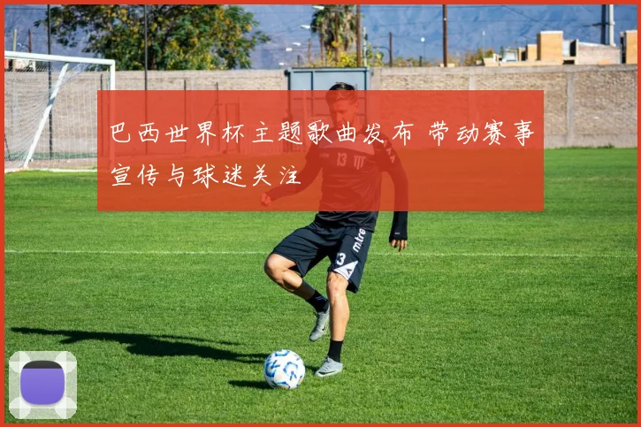 巴西世界杯主题歌曲发布 带动赛事宣传与球迷关注