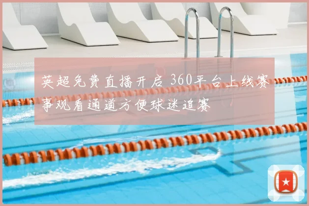 英超免费直播开启 360平台上线赛事观看通道方便球迷追赛