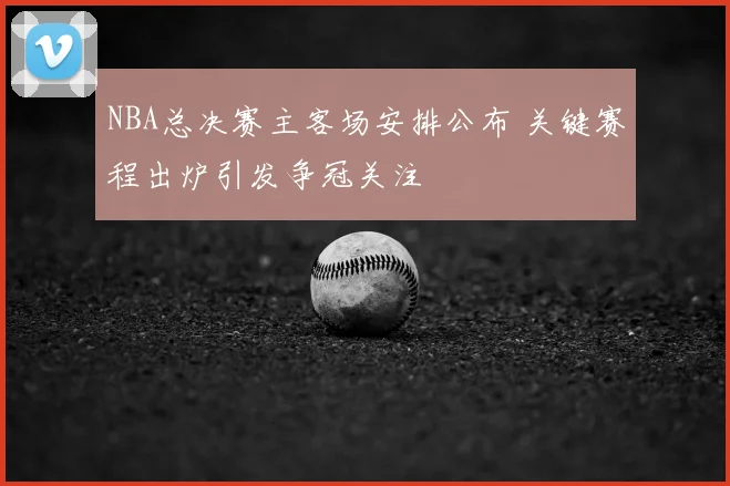 NBA总决赛主客场安排公布 关键赛程出炉引发争冠关注