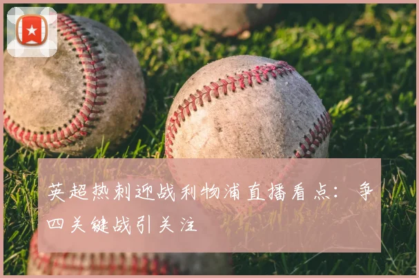 英超热刺迎战利物浦直播看点：争四关键战引关注