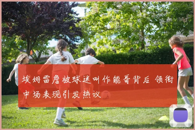 埃姆雷詹被球迷叫作能哥背后 领衔中场表现引发热议
