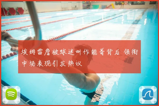 埃姆雷詹被球迷叫作能哥背后 领衔中场表现引发热议