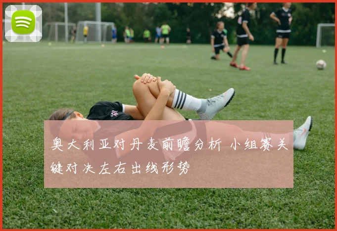 奥大利亚对丹麦前瞻分析 小组赛关键对决左右出线形势