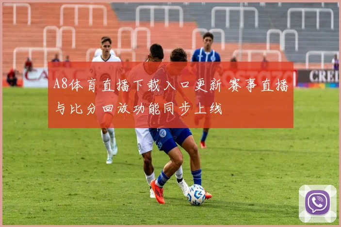 A8体育直播下载入口更新 赛事直播与比分回放功能同步上线