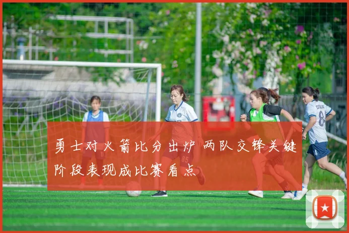 勇士对火箭比分出炉 两队交锋关键阶段表现成比赛看点