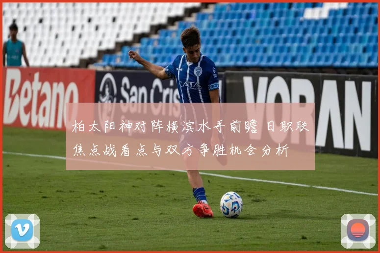 柏太阳神对阵横滨水手前瞻 日职联焦点战看点与双方争胜机会分析
