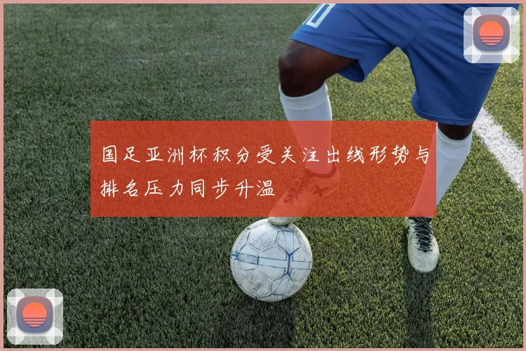国足亚洲杯积分受关注出线形势与排名压力同步升温