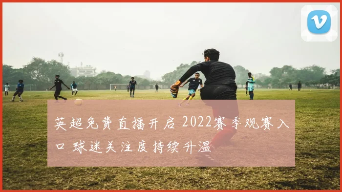 英超免费直播开启 2022赛季观赛入口 球迷关注度持续升温