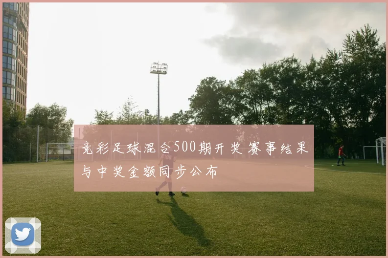 竞彩足球混合500期开奖 赛事结果与中奖金额同步公布