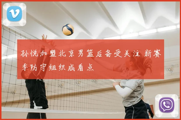 孙悦加盟北京男篮后备受关注 新赛季防守组织成看点