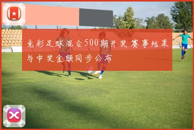 竞彩足球混合500期开奖 赛事结果与中奖金额同步公布