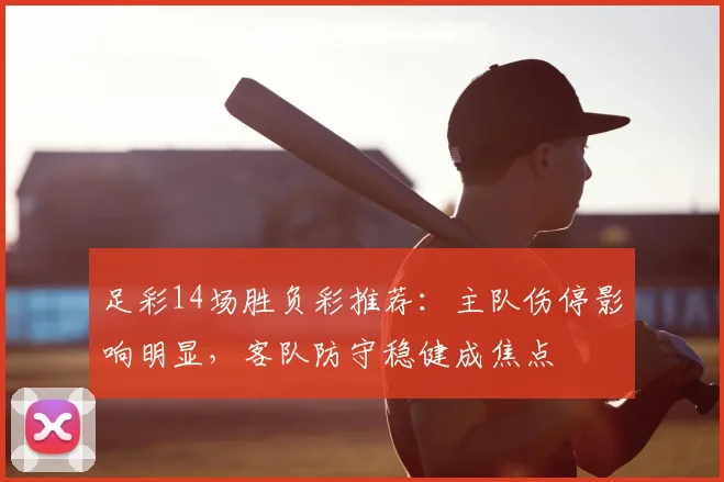 足彩14场胜负彩推荐：主队伤停影响明显，客队防守稳健成焦点