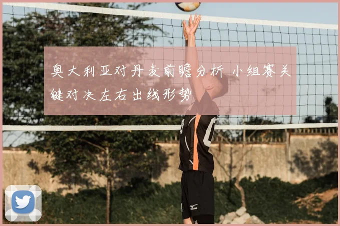 奥大利亚对丹麦前瞻分析 小组赛关键对决左右出线形势