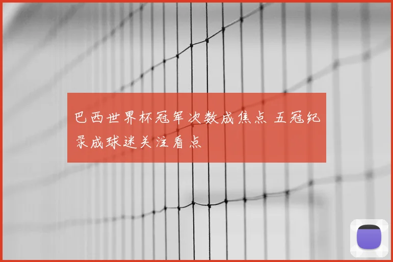 巴西世界杯冠军次数成焦点 五冠纪录成球迷关注看点