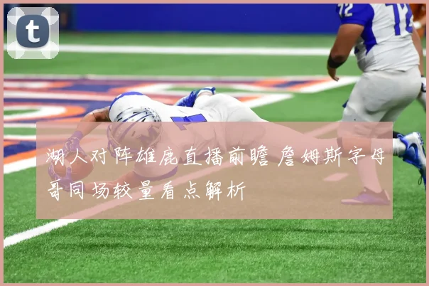 湖人对阵雄鹿直播前瞻 詹姆斯字母哥同场较量看点解析