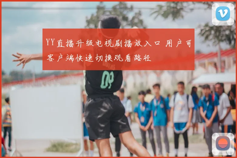 YY直播升级电视剧播放入口 用户可客户端快速切换观看路径