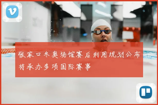 张家口冬奥场馆赛后利用规划公布将承办多项国际赛事
