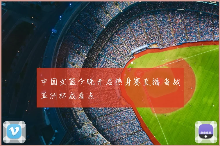 中国女篮今晚开启热身赛直播 备战亚洲杯成看点