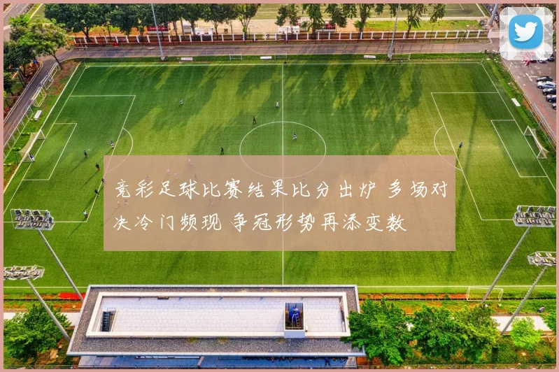竞彩足球比赛结果比分出炉 多场对决冷门频现 争冠形势再添变数