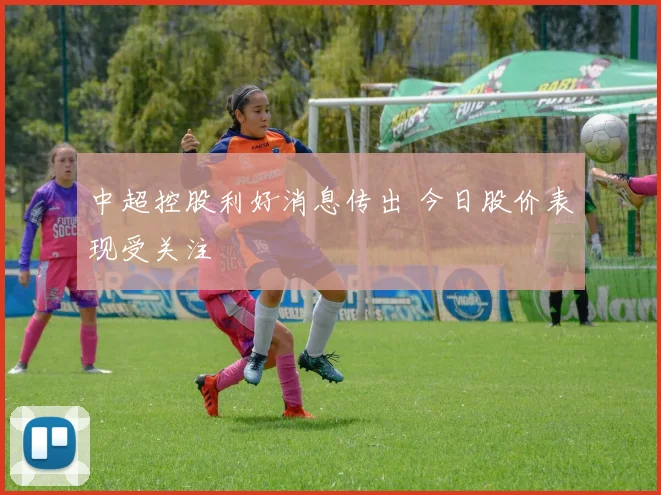 中超控股利好消息传出 今日股价表现受关注