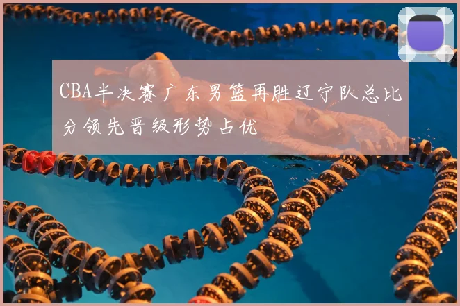 CBA半决赛广东男篮再胜辽宁队总比分领先晋级形势占优