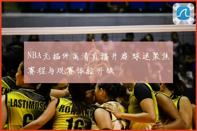 NBA无插件高清直播开启 球迷聚焦赛程与观赛体验升级