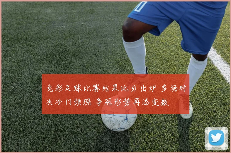 竞彩足球比赛结果比分出炉 多场对决冷门频现 争冠形势再添变数