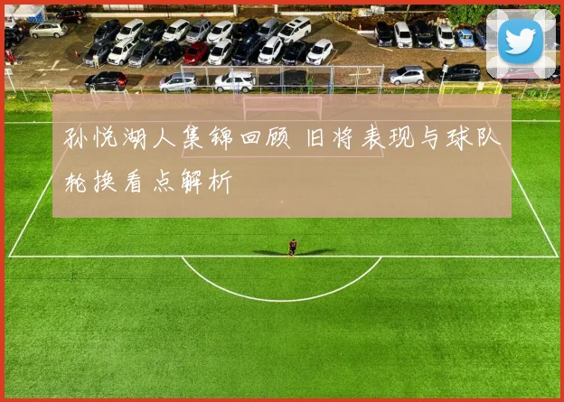 孙悦湖人集锦回顾 旧将表现与球队轮换看点解析