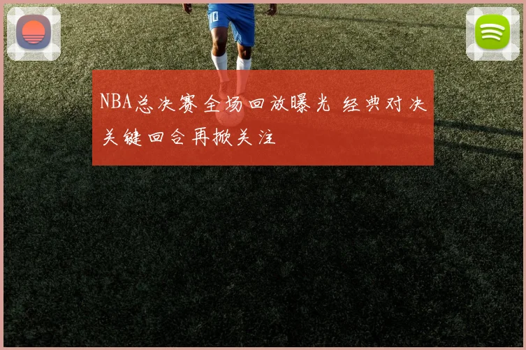 NBA总决赛全场回放曝光 经典对决关键回合再掀关注