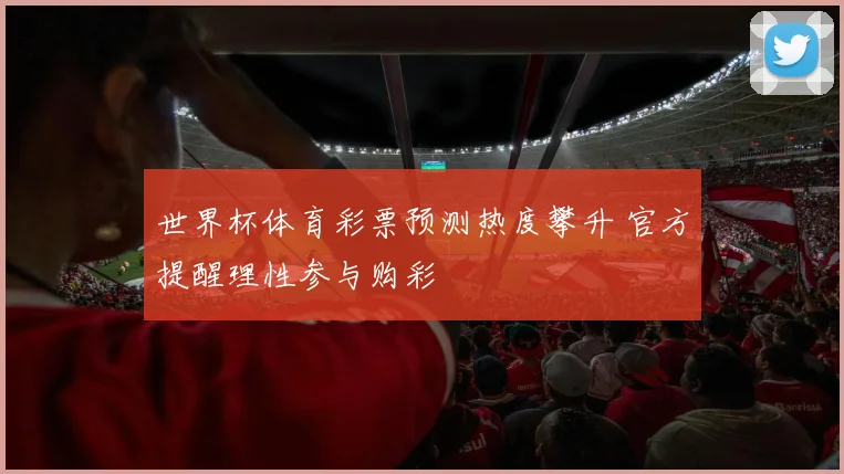 世界杯体育彩票预测热度攀升 官方提醒理性参与购彩