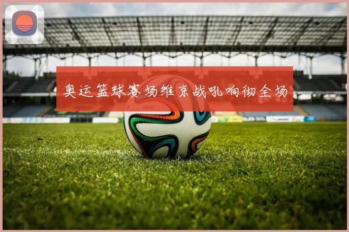 奥运篮球赛场维京战吼响彻全场