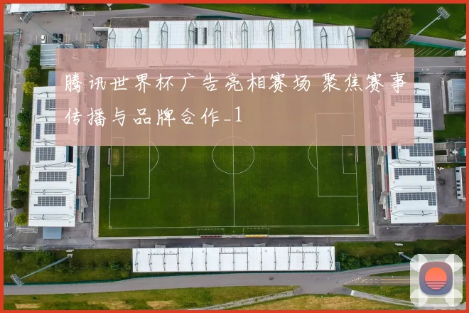 腾讯世界杯广告亮相赛场 聚焦赛事传播与品牌合作_1