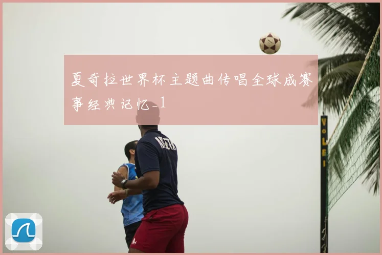 夏奇拉世界杯主题曲传唱全球成赛事经典记忆_1