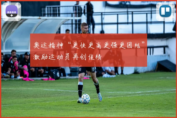 奥运精神“更快更高更强更团结”激励运动员再创佳绩